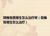 颈椎骨质增生怎么治疗呀（劲椎骨增生怎么治疗）