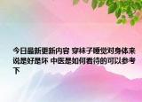 今日最新更新内容 穿袜子睡觉对身体来说是好是坏 中医是如何看待的可以参考下