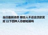 当日最新消息 那些人不适合贷款买房 以下四种人你都知道吗