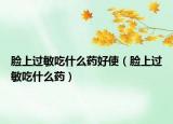 脸上过敏吃什么药好使（脸上过敏吃什么药）