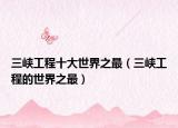 三峡工程十大世界之最（三峡工程的世界之最）