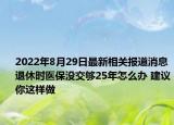 2022年8月29日最新相关报道消息 退休时医保没交够25年怎么办 建议你这样做