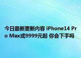 今日最新更新内容 iPhone14 Pro Max或9999元起 你会下手吗