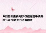 今日最新更新内容 微信提现手续费怎么收 免费的方法有哪些