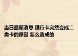 当日最新消息 银行卡突然变成二类卡的原因 怎么造成的