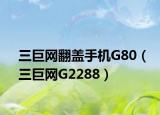 三巨网翻盖手机G80（三巨网G2288）