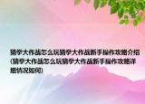 猜拳大作战怎么玩猜拳大作战新手操作攻略介绍(猜拳大作战怎么玩猜拳大作战新手操作攻略详细情况如何)