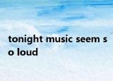 tonight music seem so loud