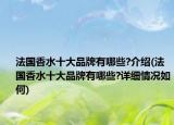 法国香水十大品牌有哪些?介绍(法国香水十大品牌有哪些?详细情况如何)