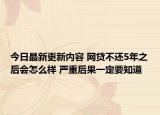 今日最新更新内容 网贷不还5年之后会怎么样 严重后果一定要知道
