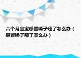 六个月宝宝感冒嗓子哑了怎么办（感冒嗓子哑了怎么办）