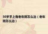 50岁手上有老年斑怎么治（老年斑怎么治）