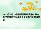 2022年8月29日最新相关报道消息 丹音仙子扮演者王悦伊怎么了因精日发言塌房吗