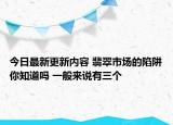 今日最新更新内容 翡翠市场的陷阱你知道吗 一般来说有三个