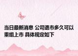 当日最新消息 公司退市多久可以重组上市 具体规定如下