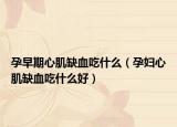 孕早期心肌缺血吃什么（孕妇心肌缺血吃什么好）
