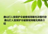 唐山打人案保护伞被查现场曝光详细内容 唐山打人案保护伞被查现场曝光具体介绍