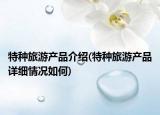 特种旅游产品介绍(特种旅游产品详细情况如何)