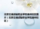北京交通运输职业学院通州校区图片（北京交通运输职业学院通州校区）
