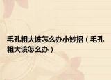 毛孔粗大该怎么办小妙招（毛孔粗大该怎么办）
