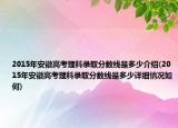 2015年安徽高考理科录取分数线是多少介绍(2015年安徽高考理科录取分数线是多少详细情况如何)