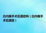 白内障手术后遗症吗（白内障手术后遗症）