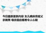 今日最新更新内容 女儿病床旁给父亲跳舞 母亲回应看着令人心酸