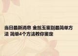当日最新消息 金丝玉鉴别最简单方法 简单4个方法教你鉴定