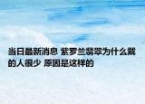 当日最新消息 紫罗兰翡翠为什么戴的人很少 原因是这样的