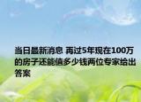 当日最新消息 再过5年现在100万的房子还能值多少钱两位专家给出答案