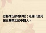 巴基斯坦挨着印度（走遍印度河在巴基斯坦的中国人）