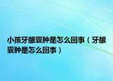 小孩牙龈囊肿是怎么回事（牙龈囊肿是怎么回事）