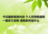 今日最新更新内容 个人所得税退税一般多久到账 退税条件是什么