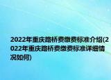 2022年重庆路桥费缴费标准介绍(2022年重庆路桥费缴费标准详细情况如何)
