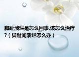 脚趾溃烂是怎么回事,该怎么治疗?（脚趾间溃烂怎么办）