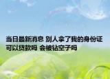 当日最新消息 别人拿了我的身份证可以贷款吗 会被钻空子吗