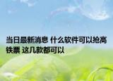 当日最新消息 什么软件可以抢高铁票 这几款都可以