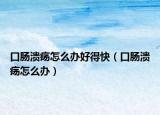口肠溃疡怎么办好得快（口肠溃疡怎么办）