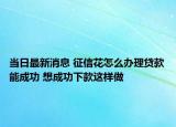 当日最新消息 征信花怎么办理贷款能成功 想成功下款这样做