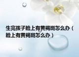 生完孩子脸上有黄褐斑怎么办（脸上有黄褐斑怎么办）