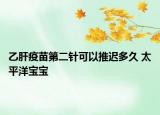 乙肝疫苗第二针可以推迟多久 太平洋宝宝