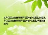 从今以后决定要好好学习的qq个性签名介绍(从今以后决定要好好学习的qq个性签名详细情况如何)