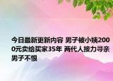 今日最新更新内容 男子被小姨2000元卖给买家35年 两代人接力寻亲男子不恨