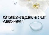 吃什么能淡化雀斑的方法（吃什么能淡化雀斑）