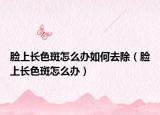 脸上长色斑怎么办如何去除（脸上长色斑怎么办）