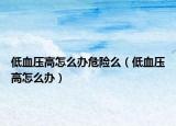 低血压高怎么办危险么（低血压高怎么办）