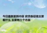 今日最新更新内容 房贷查征信主要看什么 主要有三个方面