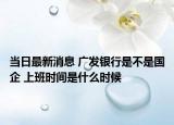 当日最新消息 广发银行是不是国企 上班时间是什么时候