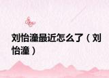 刘怡潼最近怎么了（刘怡潼）