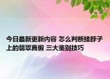 今日最新更新内容 怎么判断挂脖子上的翡翠真假 三大鉴别技巧